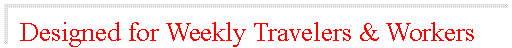 Text Box:  Designed for Weekly Travelers & Workers